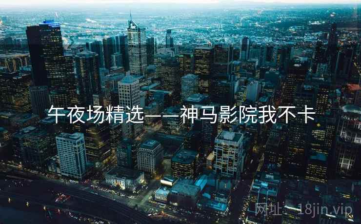 午夜场精选——神马影院我不卡