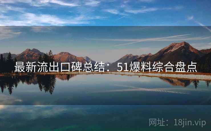 最新流出口碑总结：51爆料综合盘点