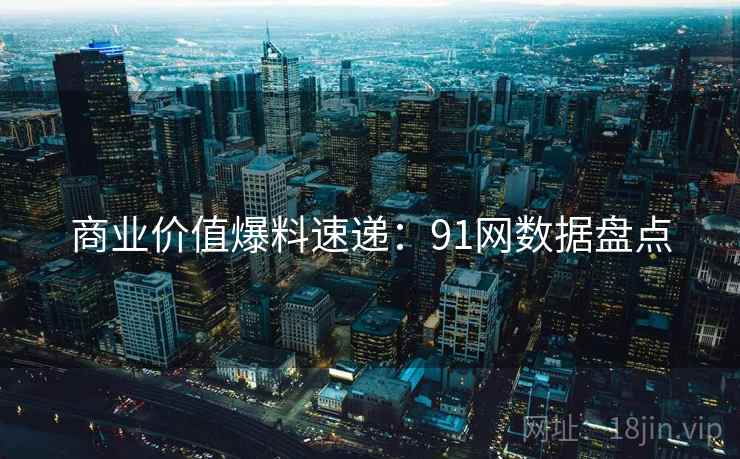商业价值爆料速递：91网数据盘点