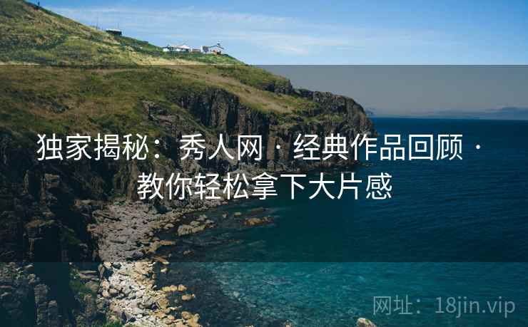 独家揭秘：秀人网 · 经典作品回顾 · 教你轻松拿下大片感