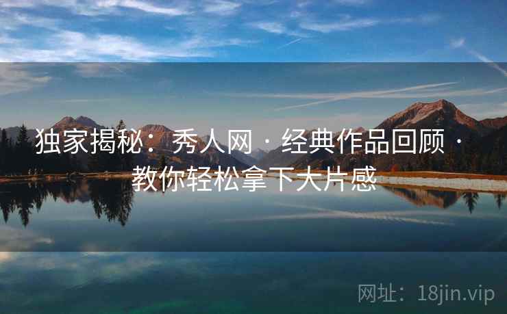 独家揭秘：秀人网 · 经典作品回顾 · 教你轻松拿下大片感