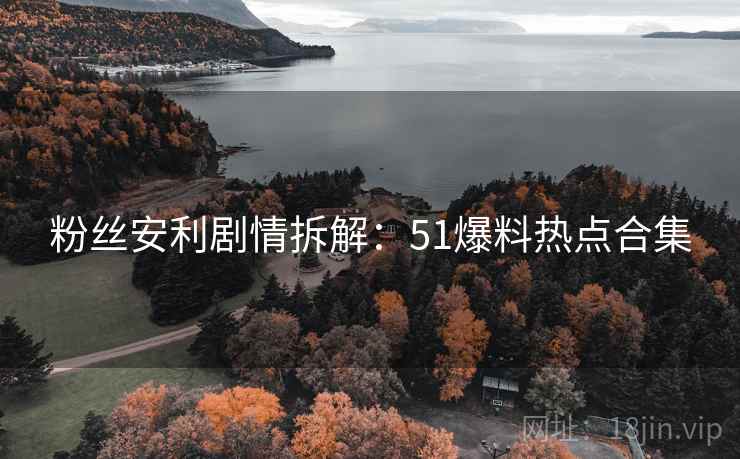 粉丝安利剧情拆解：51爆料热点合集