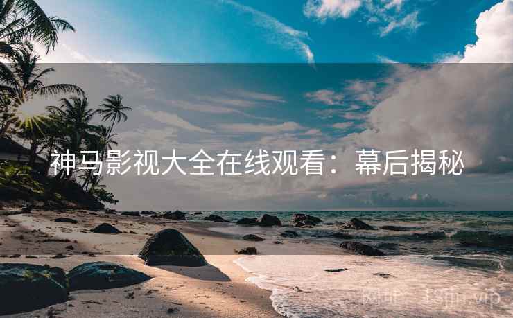 神马影视大全在线观看：幕后揭秘