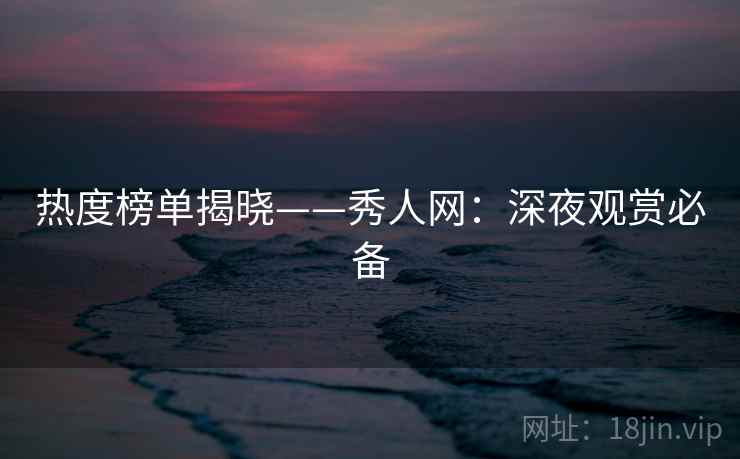 热度榜单揭晓——秀人网：深夜观赏必备