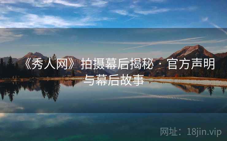 《秀人网》拍摄幕后揭秘 · 官方声明与幕后故事