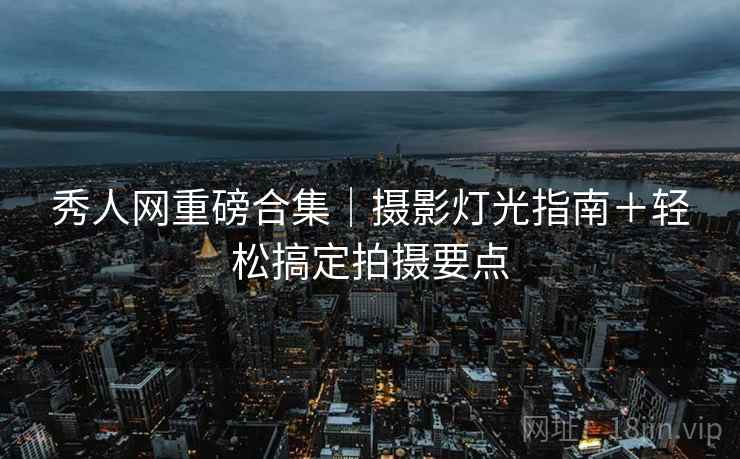 秀人网重磅合集｜摄影灯光指南＋轻松搞定拍摄要点