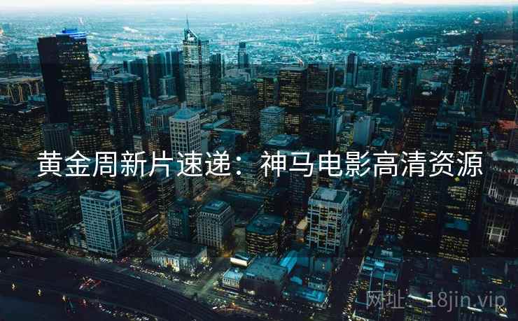 黄金周新片速递：神马电影高清资源