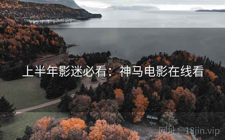 上半年影迷必看：神马电影在线看