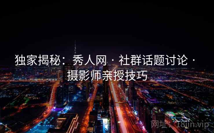 独家揭秘：秀人网 · 社群话题讨论 · 摄影师亲授技巧