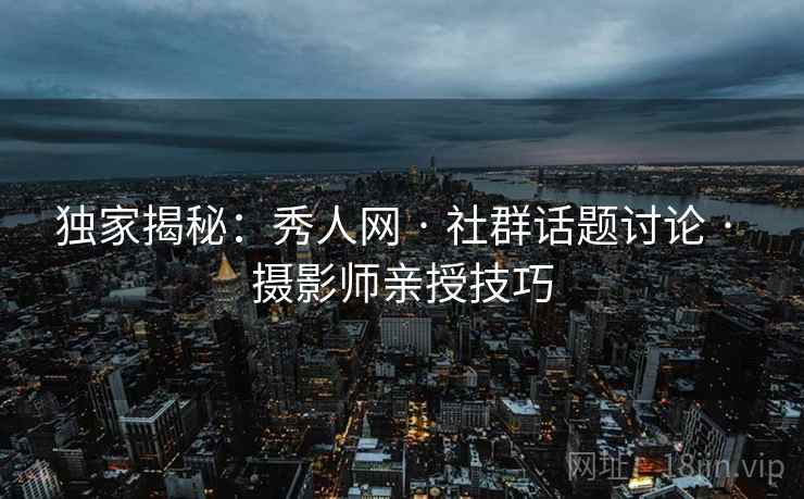 独家揭秘：秀人网 · 社群话题讨论 · 摄影师亲授技巧