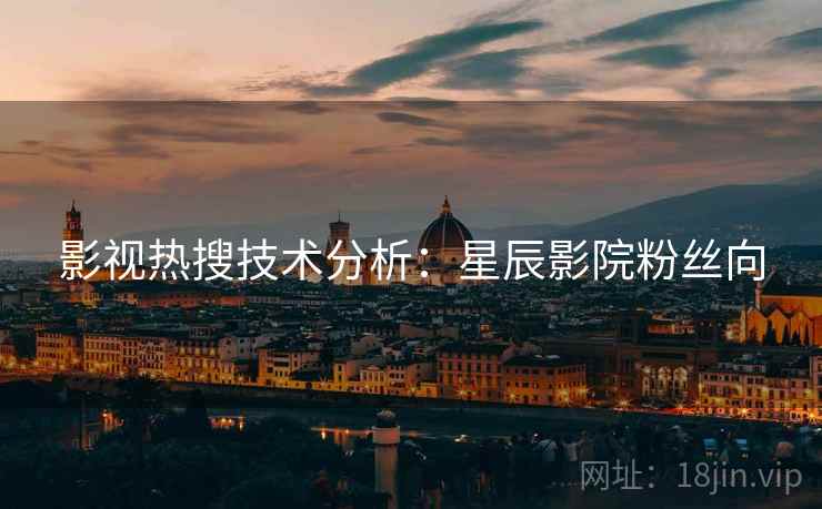 影视热搜技术分析：星辰影院粉丝向