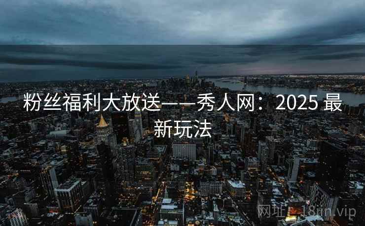 粉丝福利大放送——秀人网：2025 最新玩法