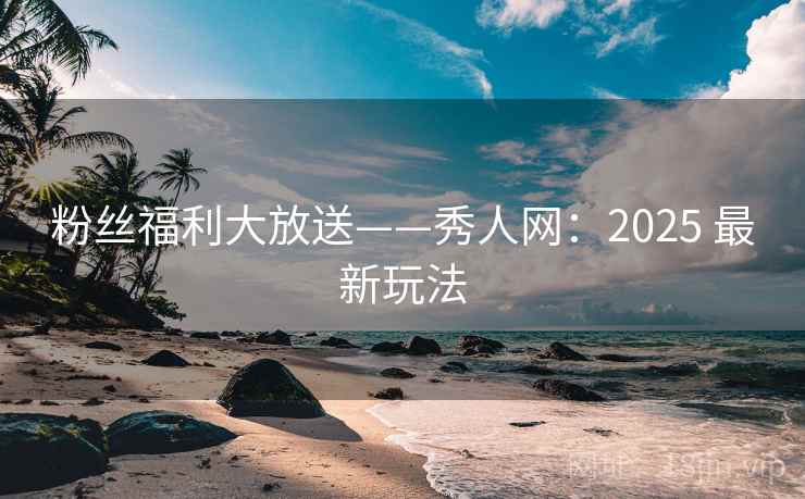 粉丝福利大放送——秀人网：2025 最新玩法