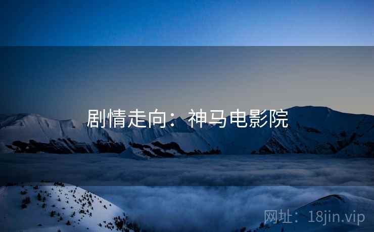 剧情走向：神马电影院