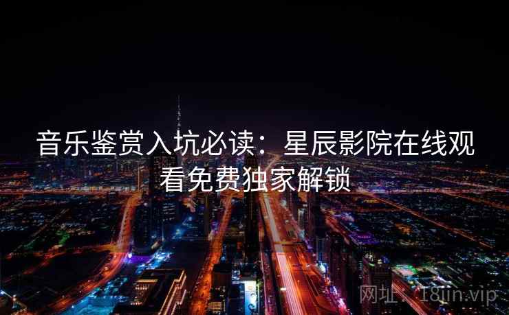 音乐鉴赏入坑必读：星辰影院在线观看免费独家解锁