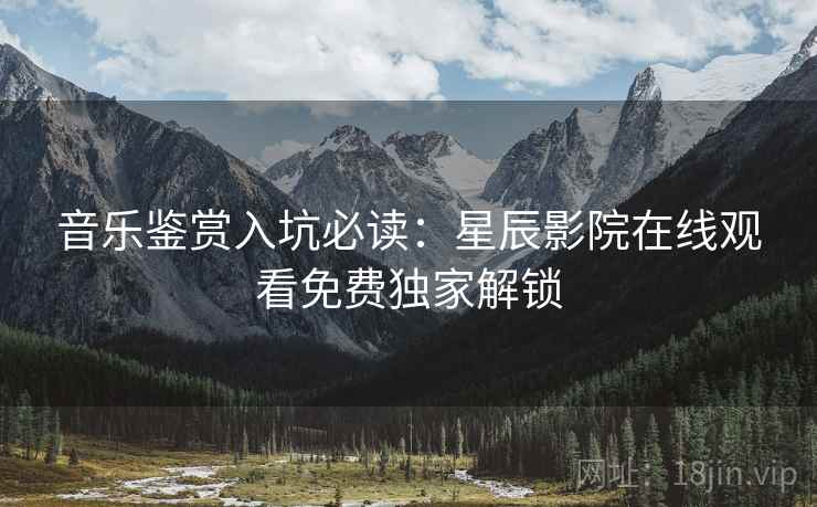 音乐鉴赏入坑必读：星辰影院在线观看免费独家解锁