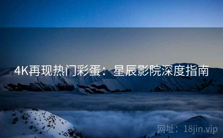 4K再现热门彩蛋：星辰影院深度指南
