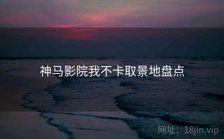 神马影院我不卡取景地盘点