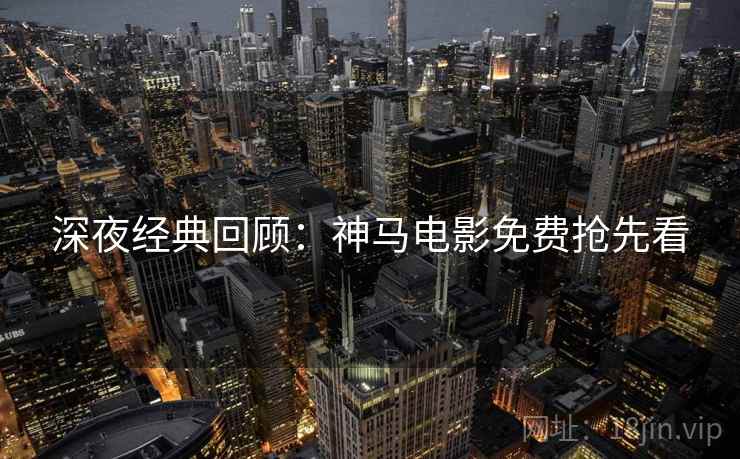 深夜经典回顾：神马电影免费抢先看