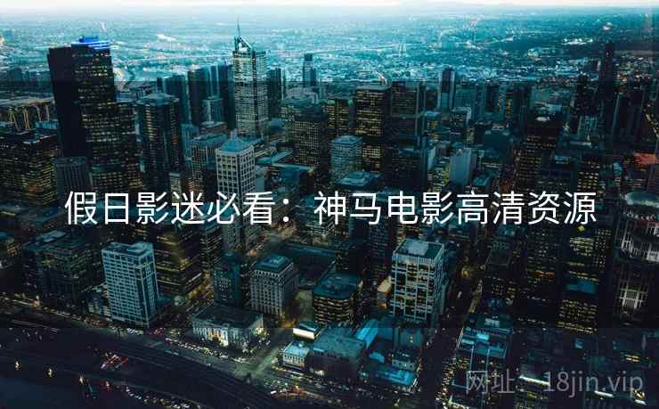 假日影迷必看：神马电影高清资源