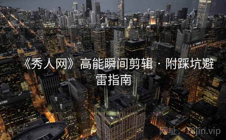 《秀人网》高能瞬间剪辑 · 附踩坑避雷指南