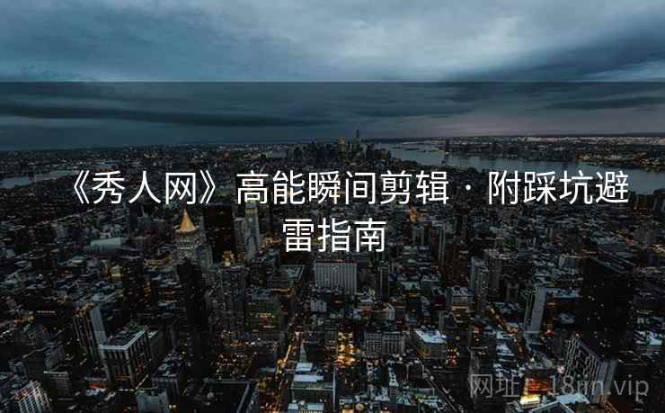 《秀人网》高能瞬间剪辑 · 附踩坑避雷指南