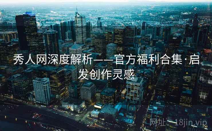 秀人网深度解析——官方福利合集·启发创作灵感