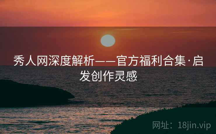 秀人网深度解析——官方福利合集·启发创作灵感