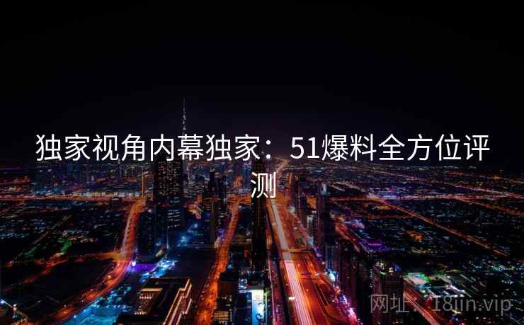 独家视角内幕独家：51爆料全方位评测