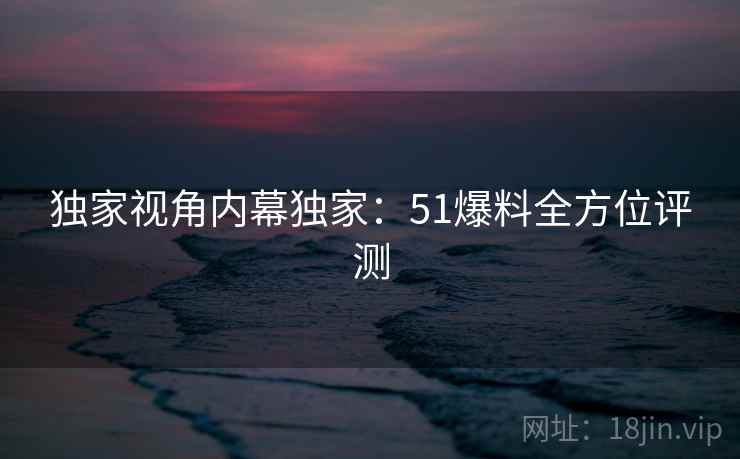 独家视角内幕独家：51爆料全方位评测