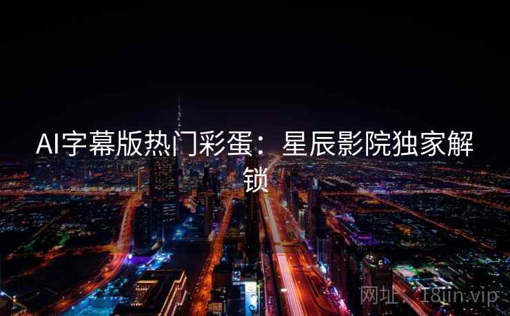 AI字幕版热门彩蛋：星辰影院独家解锁