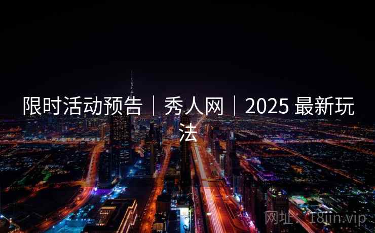 限时活动预告｜秀人网｜2025 最新玩法