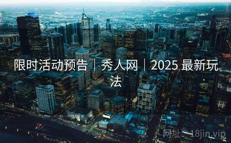 限时活动预告｜秀人网｜2025 最新玩法