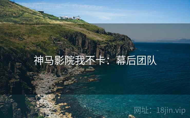 神马影院我不卡：幕后团队