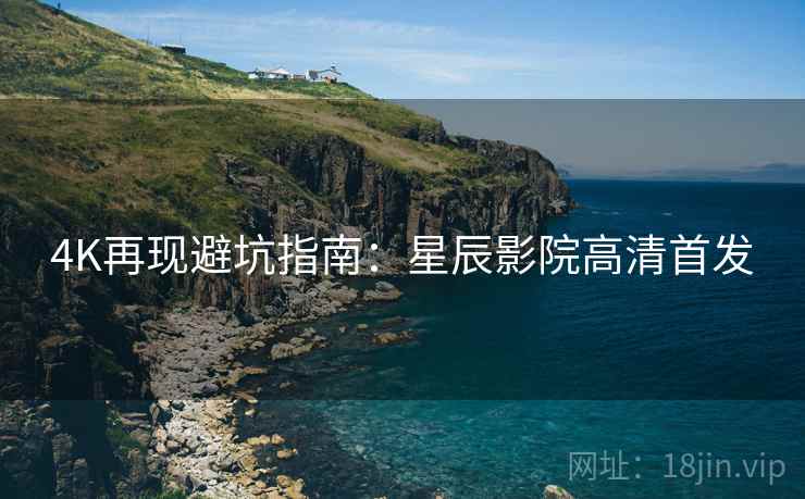 4K再现避坑指南：星辰影院高清首发