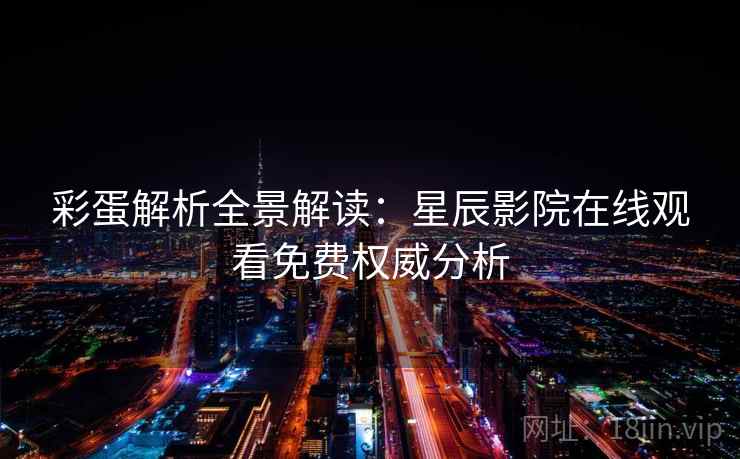 彩蛋解析全景解读：星辰影院在线观看免费权威分析