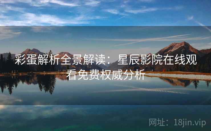 彩蛋解析全景解读：星辰影院在线观看免费权威分析