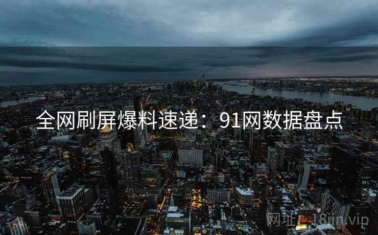 全网刷屏爆料速递：91网数据盘点