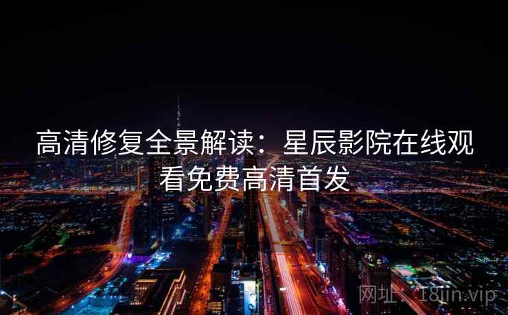 高清修复全景解读：星辰影院在线观看免费高清首发