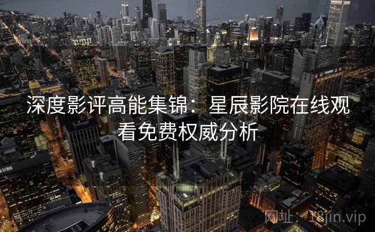 深度影评高能集锦：星辰影院在线观看免费权威分析