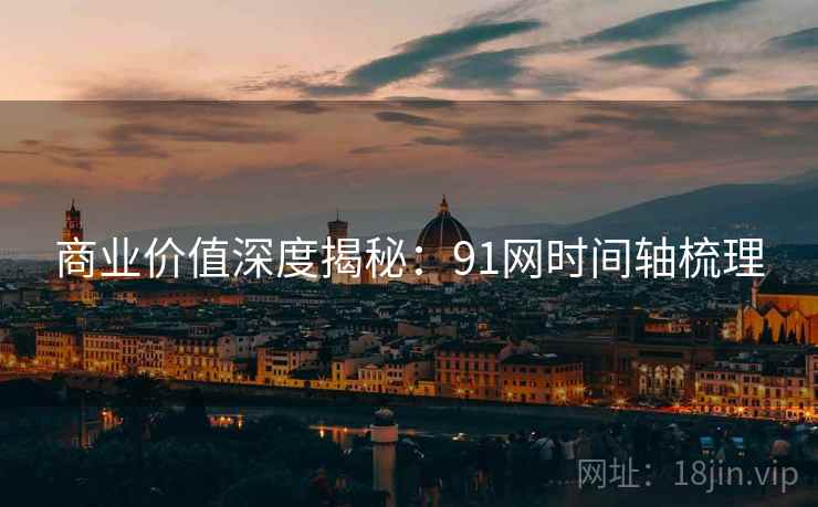 商业价值深度揭秘：91网时间轴梳理
