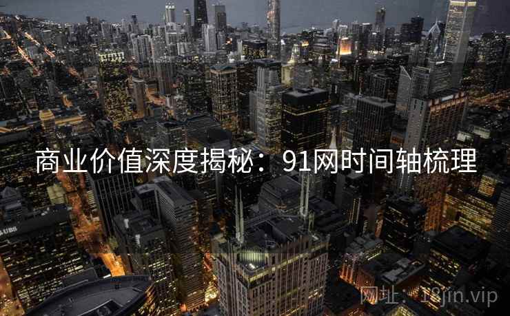 商业价值深度揭秘：91网时间轴梳理
