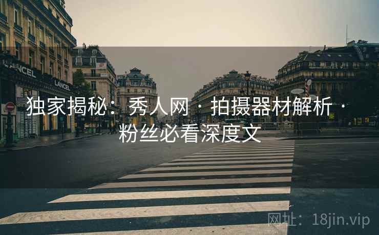 独家揭秘：秀人网 · 拍摄器材解析 · 粉丝必看深度文