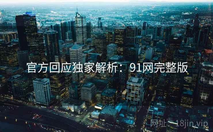 官方回应独家解析：91网完整版