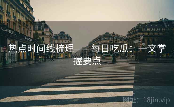 热点时间线梳理——每日吃瓜：一文掌握要点