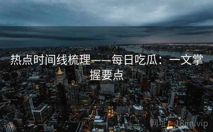 热点时间线梳理——每日吃瓜：一文掌握要点
