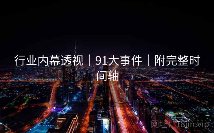 行业内幕透视｜91大事件｜附完整时间轴