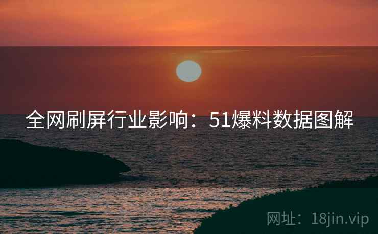 全网刷屏行业影响：51爆料数据图解