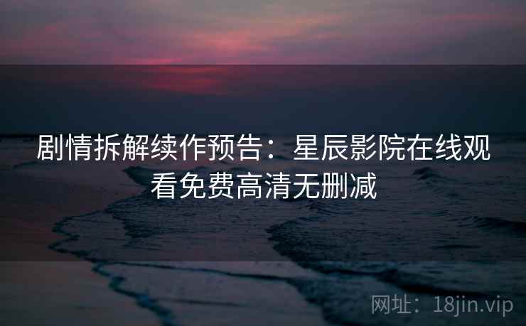 剧情拆解续作预告：星辰影院在线观看免费高清无删减