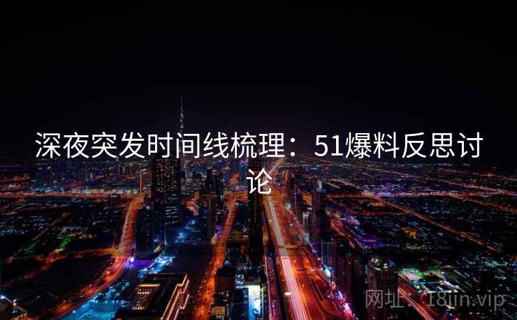 深夜突发时间线梳理：51爆料反思讨论